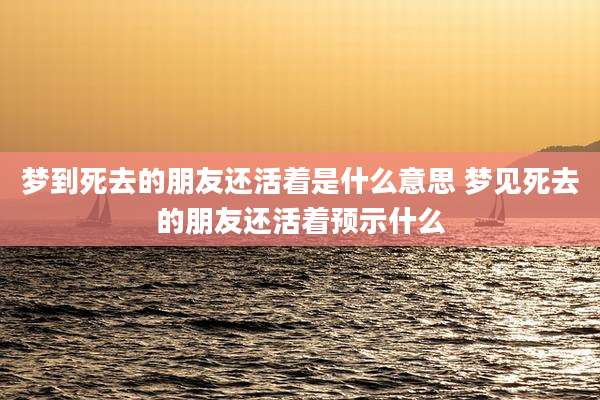 梦到死去的朋友还活着是什么意思 梦见死去的朋友还活着预示什么