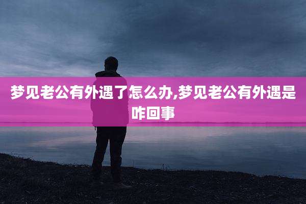 梦见老公有外遇了怎么办,梦见老公有外遇是咋回事