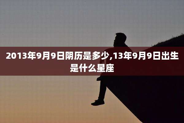 2013年9月9日阴历是多少,13年9月9日出生是什么星座