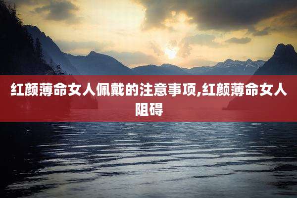 红颜薄命女人佩戴的注意事项,红颜薄命女人阻碍