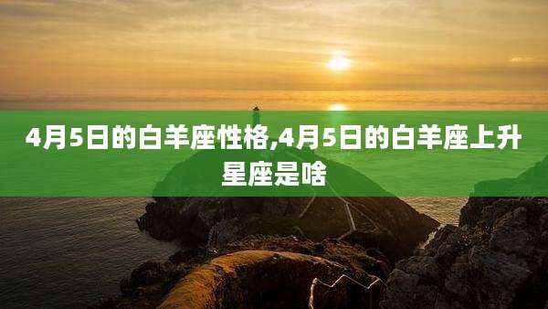 4月5日的白羊座性格,4月5日的白羊座上升星座是啥