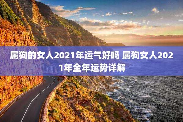 属狗的女人2021年运气好吗 属狗女人2021年全年运势详解