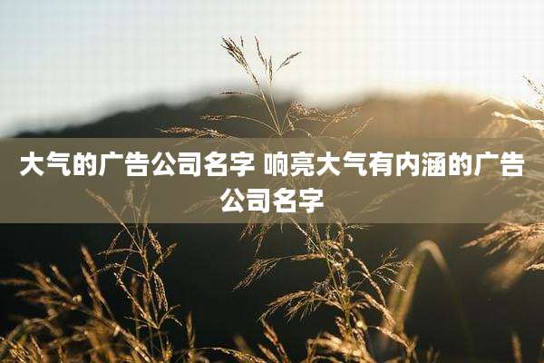 大气的广告公司名字 响亮大气有内涵的广告公司名字