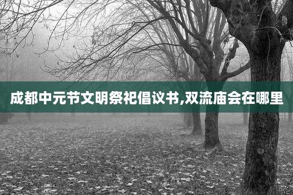 成都中元节文明祭祀倡议书,双流庙会在哪里