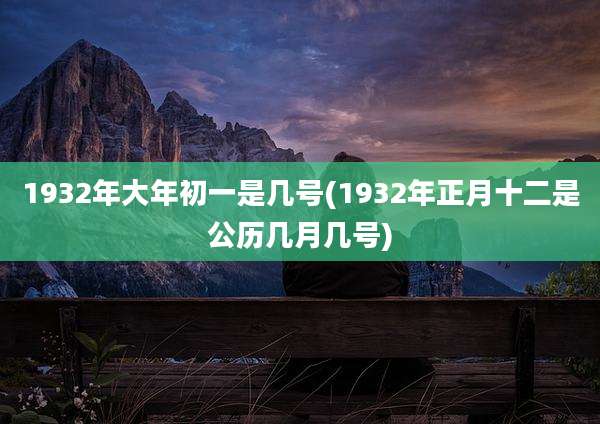 1932年大年初一是几号(1932年正月十二是公历几月几号)