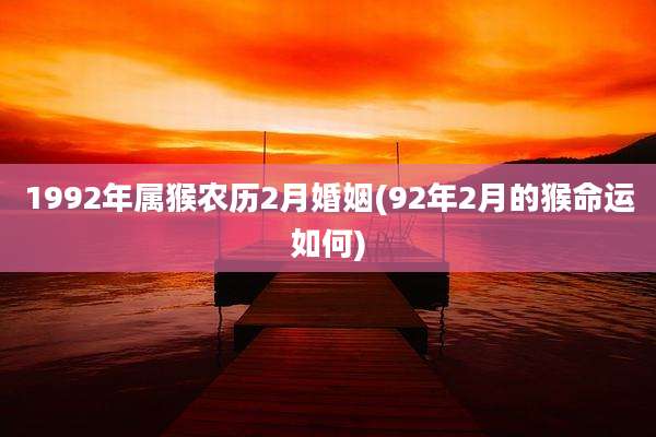 1992年属猴农历2月婚姻(92年2月的猴命运如何)