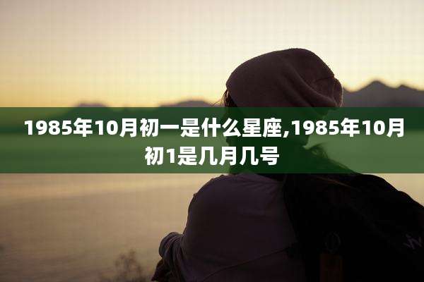 1985年10月初一是什么星座,1985年10月初1是几月几号
