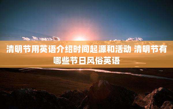 清明节用英语介绍时间起源和活动 清明节有哪些节日风俗英语