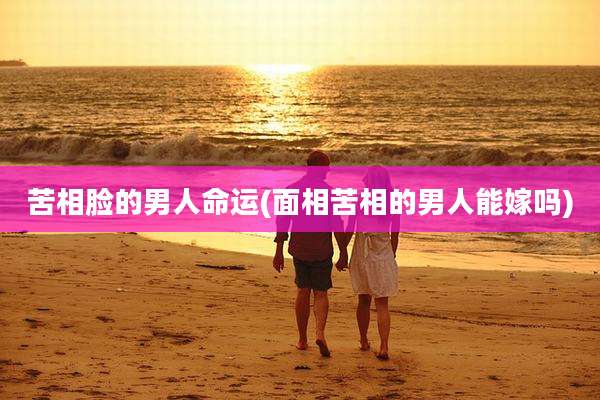 苦相脸的男人命运(面相苦相的男人能嫁吗)