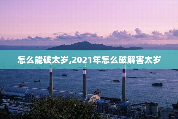 怎么能破太岁,2021年怎么破解害太岁