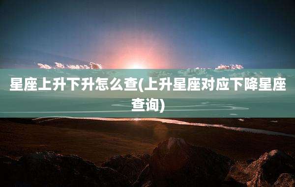 星座上升下升怎么查(上升星座对应下降星座查询)