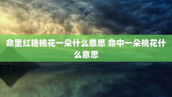 命里红艳桃花一朵什么意思 命中一朵桃花什么意思