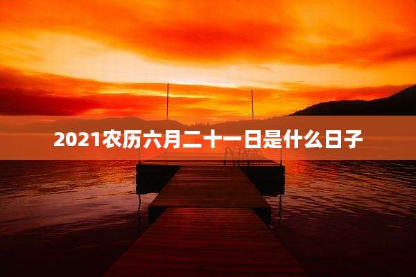 2021农历六月二十一日是什么日子