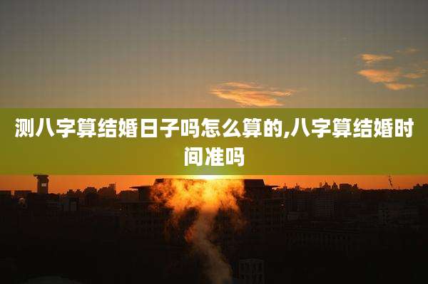 测八字算结婚日子吗怎么算的,八字算结婚时间准吗