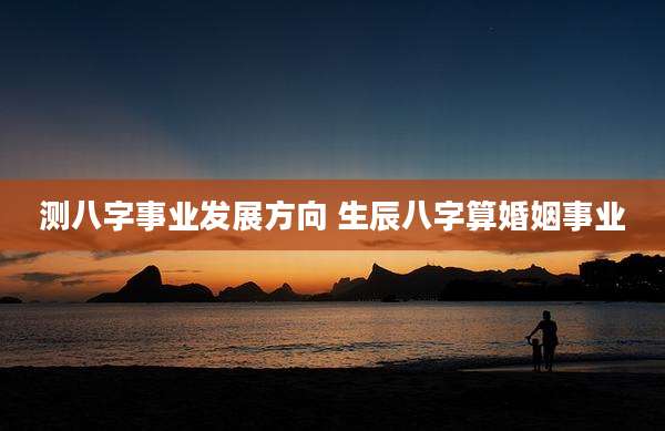 测八字事业发展方向 生辰八字算婚姻事业
