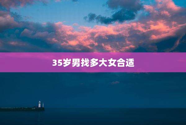 35岁男找多大女合适