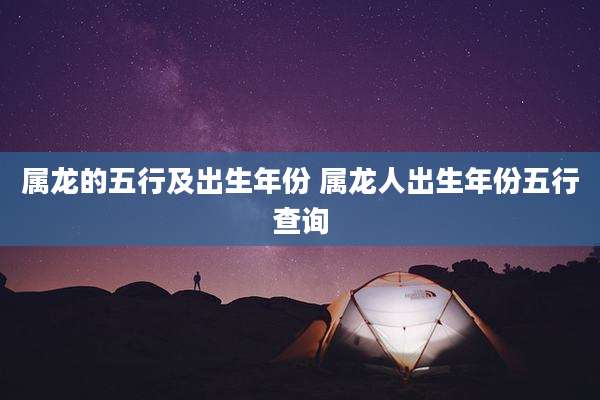 属龙的五行及出生年份 属龙人出生年份五行查询