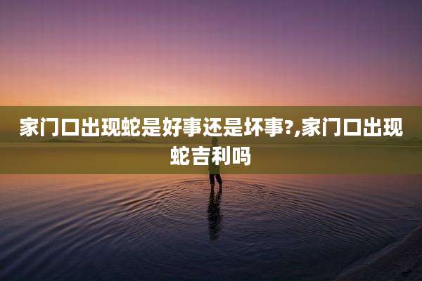 家门口出现蛇是好事还是坏事?,家门口出现蛇吉利吗