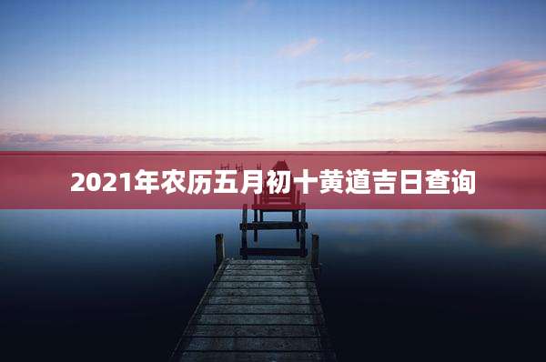 2021年农历五月初十黄道吉日查询