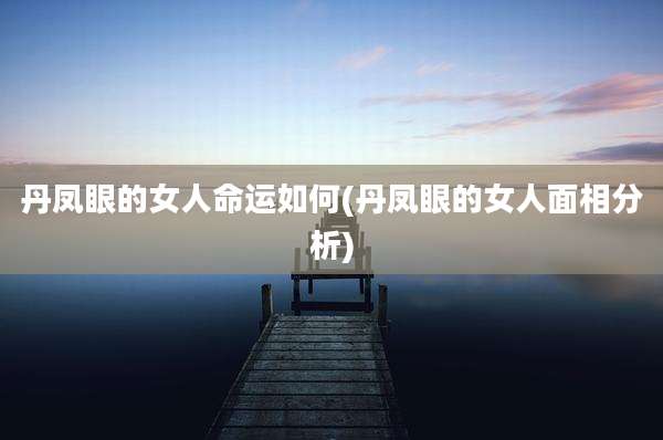 丹凤眼的女人命运如何(丹凤眼的女人面相分析)