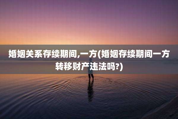 婚姻关系存续期间,一方(婚姻存续期间一方转移财产违法吗?)