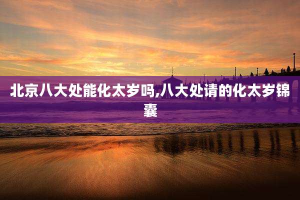 北京八大处能化太岁吗,八大处请的化太岁锦囊