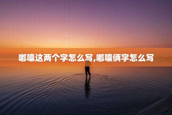 嘟囔这两个字怎么写,嘟囔俩字怎么写