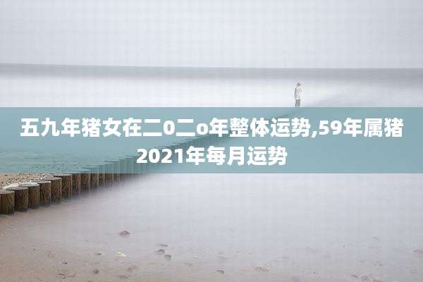 五九年猪女在二0二o年整体运势,59年属猪2021年每月运势