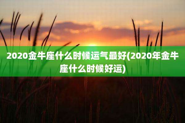 2020金牛座什么时候运气最好(2020年金牛座什么时候好运)