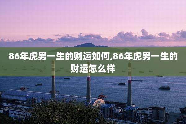 86年虎男一生的财运如何,86年虎男一生的财运怎么样