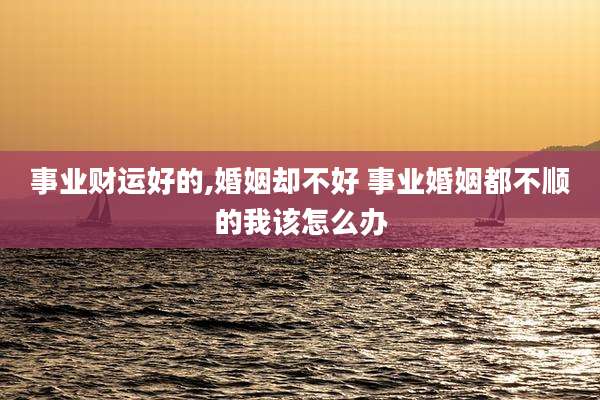 事业财运好的,婚姻却不好 事业婚姻都不顺的我该怎么办