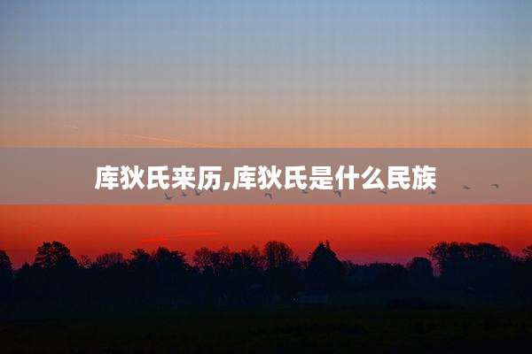 库狄氏来历,库狄氏是什么民族