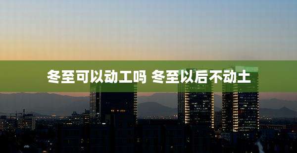 冬至可以动工吗 冬至以后不动土