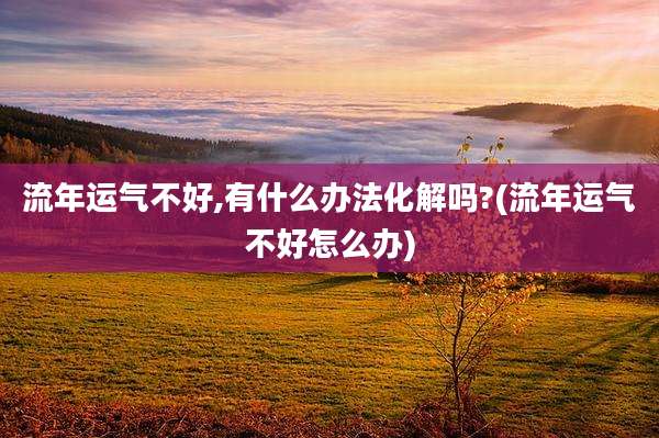 流年运气不好,有什么办法化解吗?(流年运气不好怎么办)