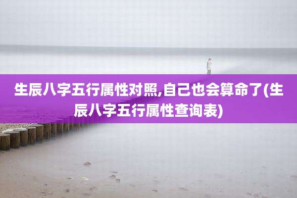 生辰八字五行属性对照,自己也会算命了(生辰八字五行属性查询表)