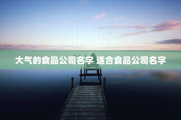 大气的食品公司名字 适合食品公司名字