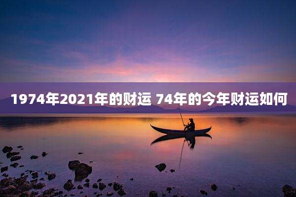 1974年2021年的财运 74年的今年财运如何