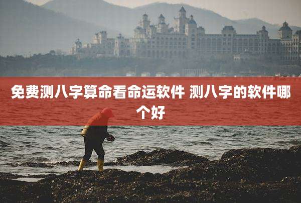 免费测八字算命看命运软件 测八字的软件哪个好