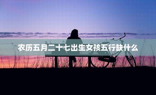 农历五月二十七出生女孩五行缺什么