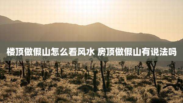 楼顶做假山怎么看风水 房顶做假山有说法吗