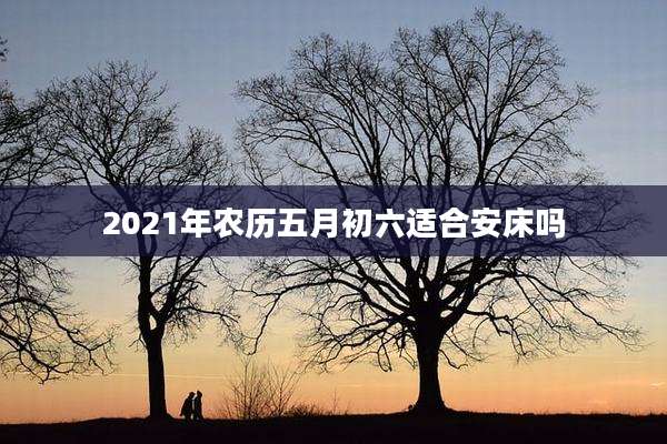 2021年农历五月初六适合安床吗