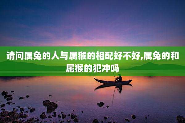 请问属兔的人与属猴的相配好不好,属兔的和属猴的犯冲吗