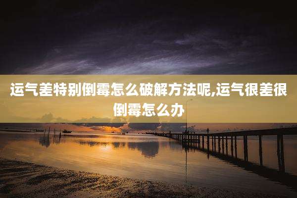 运气差特别倒霉怎么破解方法呢,运气很差很倒霉怎么办