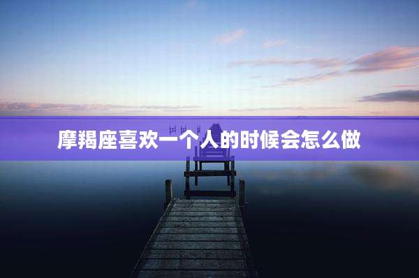 摩羯座喜欢一个人的时候会怎么做