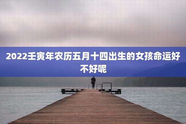 2022壬寅年农历五月十四出生的女孩命运好不好呢