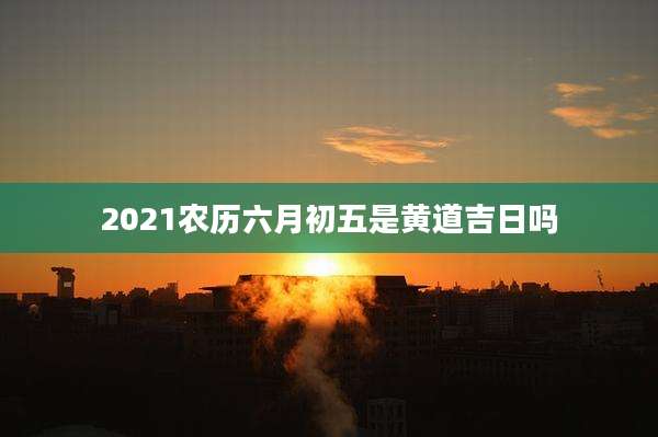 2021农历六月初五是黄道吉日吗
