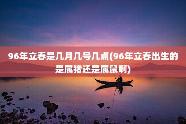 96年立春是几月几号几点(96年立春出生的是属猪还是属鼠啊)