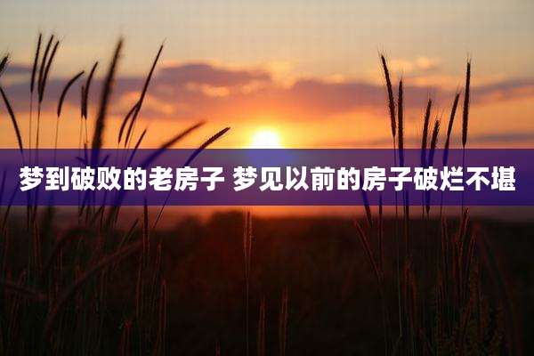 梦到破败的老房子 梦见以前的房子破烂不堪