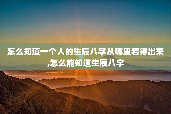 怎么知道一个人的生辰八字从哪里看得出来,怎么能知道生辰八字
