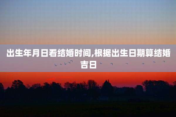出生年月日看结婚时间,根据出生日期算结婚吉日